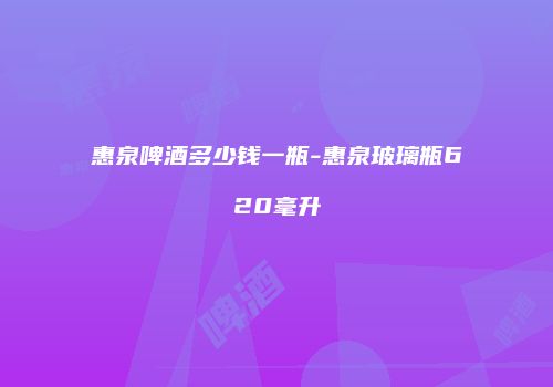 惠泉啤酒多少钱一瓶-惠泉玻璃瓶620毫升