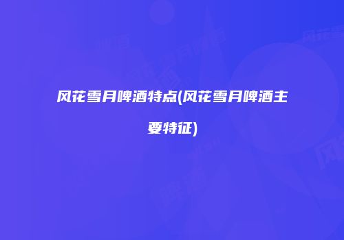 风花雪月啤酒特点(风花雪月啤酒主要特征)