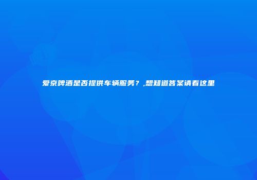 爱京啤酒是否提供车辆服务？,想知道答案请看这里