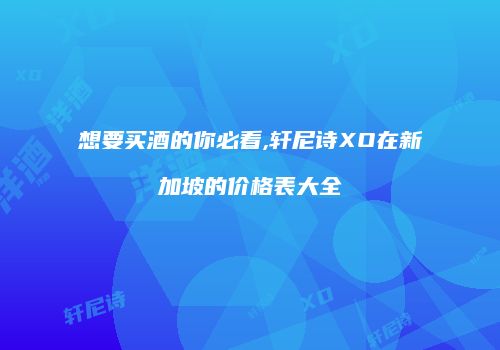 想要买酒的你必看,轩尼诗XO在新加坡的价格表大全