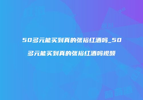 50多元能买到真的张裕红酒吗_50多元能买到真的张裕红酒吗视频