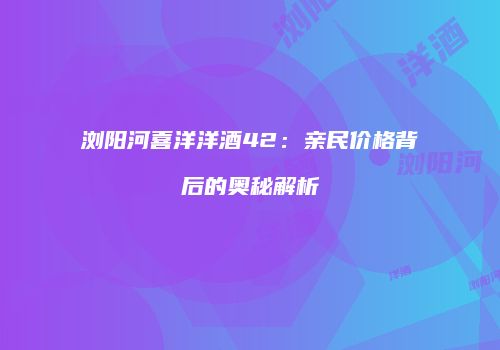 浏阳河喜洋洋酒42：亲民价格背后的奥秘解析