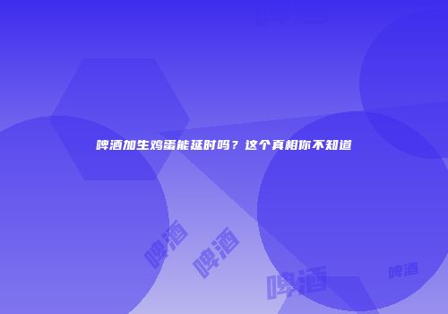 啤酒加生鸡蛋能延时吗？这个真相你不知道