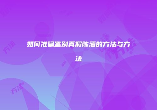 如何准确鉴别真假陈酒的方法与方法