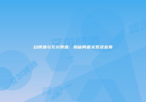 白啤酒与艾尔啤酒：揭秘两者关系及差异