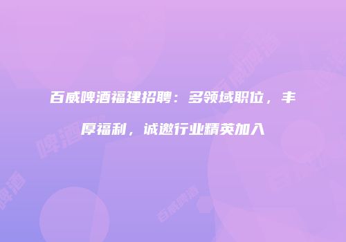 百威啤酒福建招聘：多领域职位，丰厚福利，诚邀行业精英加入