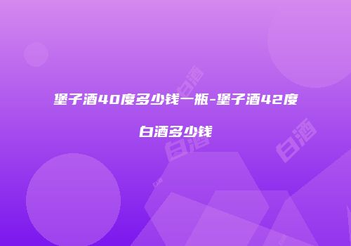 堡子酒40度多少钱一瓶-堡子酒42度白酒多少钱