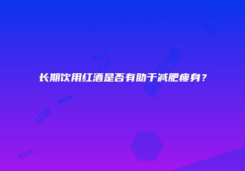 长期饮用红酒是否有助于减肥瘦身？