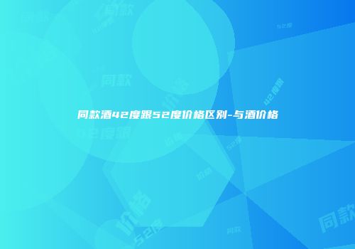 同款酒42度跟52度价格区别-与酒价格