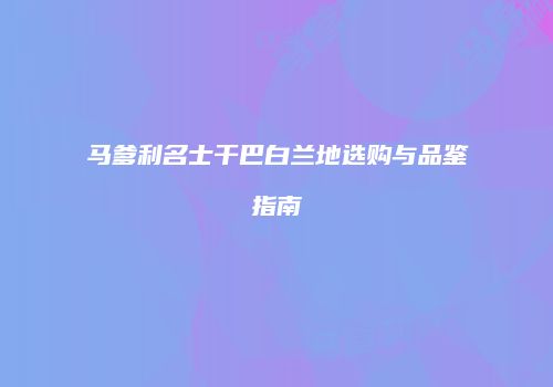 马爹利名士干巴白兰地选购与品鉴指南