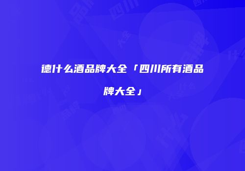 德什么酒品牌大全「四川所有酒品牌大全」
