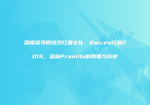 深度探寻西班牙红酒文化：Raices红酒2014，品味Pranillo的醇香与历史