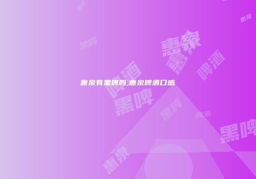 惠泉有黑啤吗,惠泉啤酒口感