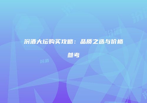 汾酒大坛购买攻略：品质之选与价格参考