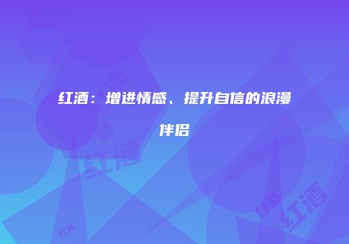 红酒：增进情感、提升自信的浪漫伴侣