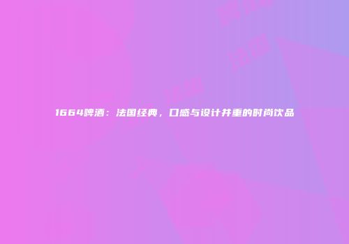 1664啤酒：法国经典，口感与设计并重的时尚饮品