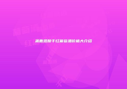 派鹿混酿干红葡萄酒价格大介绍