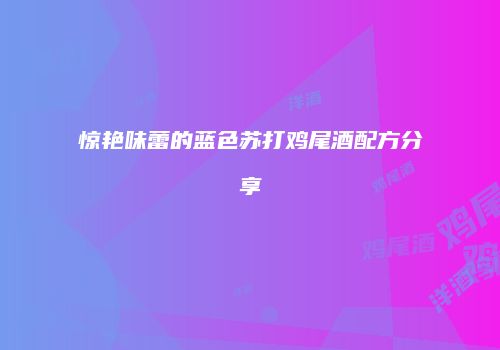 惊艳味蕾的蓝色苏打鸡尾酒配方分享
