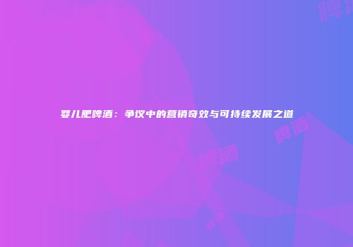 婴儿肥啤酒：争议中的营销奇效与可持续发展之道