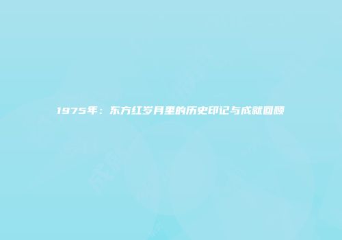 1975年：东方红岁月里的历史印记与成就回顾