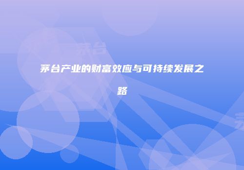 茅台产业的财富效应与可持续发展之路