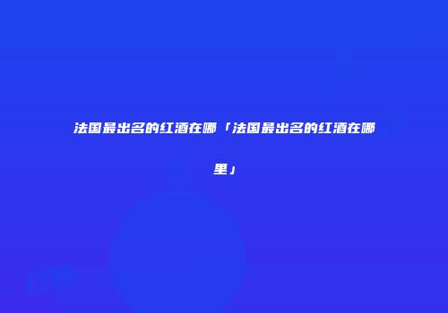 法国最出名的红酒在哪「法国最出名的红酒在哪里」