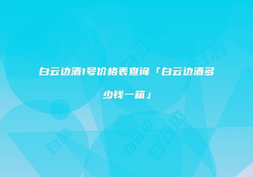白云边酒1号价格表查询「白云边酒多少钱一箱」