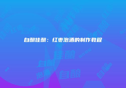 自酿佳酿：红枣泡酒的制作教程