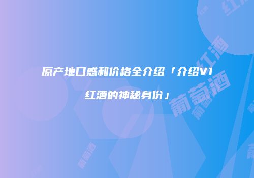原产地口感和价格全介绍「介绍V1红酒的神秘身份」