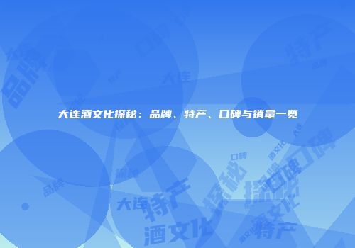 大连酒文化探秘：品牌、特产、口碑与销量一览