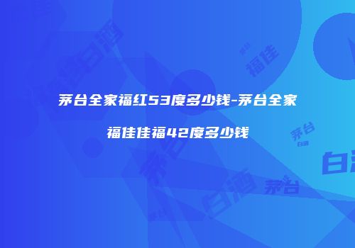 茅台全家福红53度多少钱-茅台全家福佳佳福42度多少钱