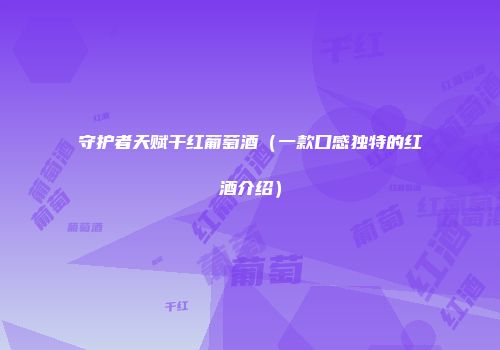 守护者天赋干红葡萄酒（一款口感独特的红酒介绍）