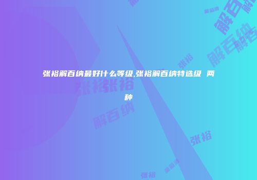 张裕解百纳最好什么等级,张裕解百纳特选级 两种