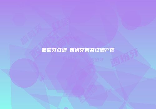 葡萄牙红酒_西班牙著名红酒产区