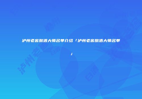 泸州老窖酿酒大师名单介绍「泸州老窖酿酒大师名单」
