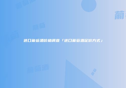 进口葡萄酒价格调查「进口葡萄酒定价方式」