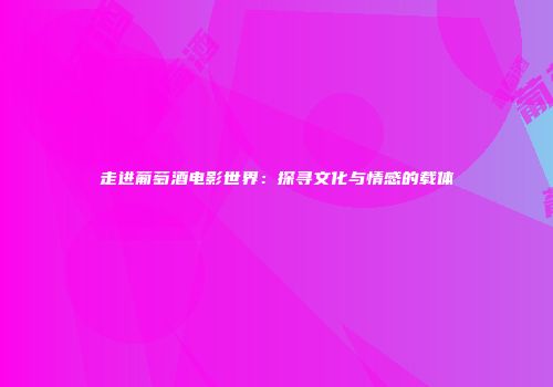 走进葡萄酒电影世界：探寻文化与情感的载体