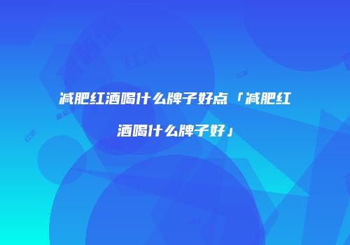 减肥红酒喝什么牌子好点「减肥红酒喝什么牌子好」