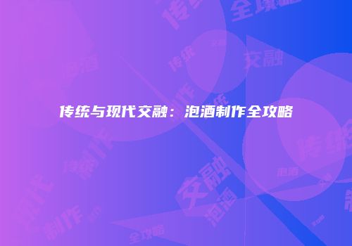 传统与现代交融：泡酒制作全攻略