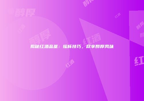 揭秘红酒品鉴：摇杯技巧，尽享醇厚风味