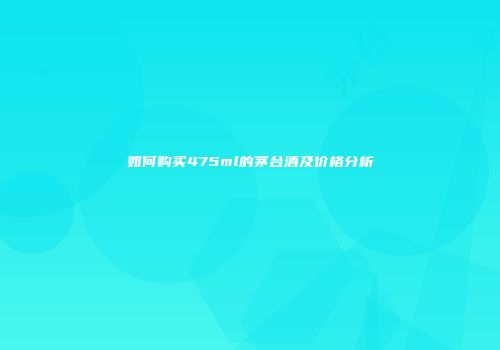 如何购买475ml的茅台酒及价格分析