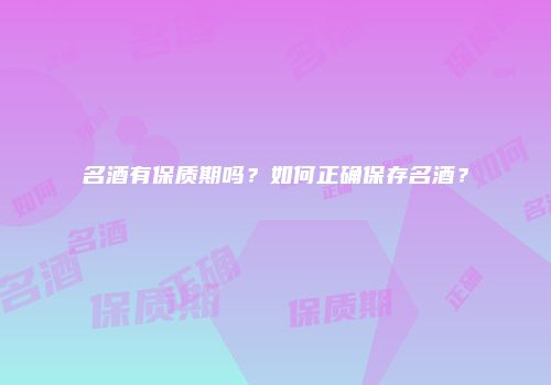 名酒有保质期吗？如何正确保存名酒？