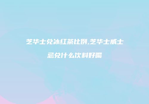 芝华士兑冰红茶比例,芝华士威士忌兑什么饮料好喝