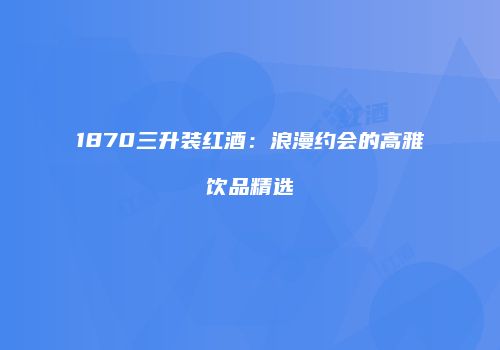 1870三升装红酒：浪漫约会的高雅饮品精选