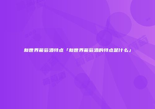新世界葡萄酒特点「新世界葡萄酒的特点是什么」