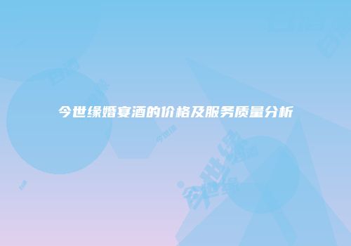 今世缘婚宴酒的价格及服务质量分析