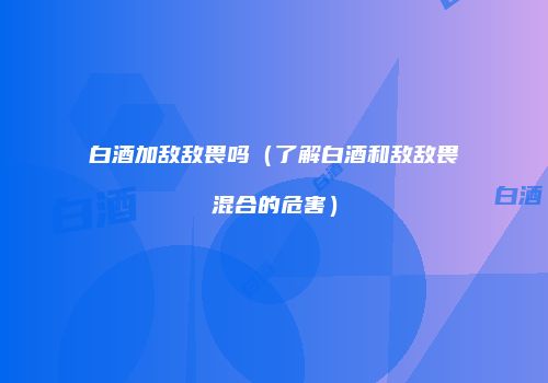 白酒加敌敌畏吗（了解白酒和敌敌畏混合的危害）