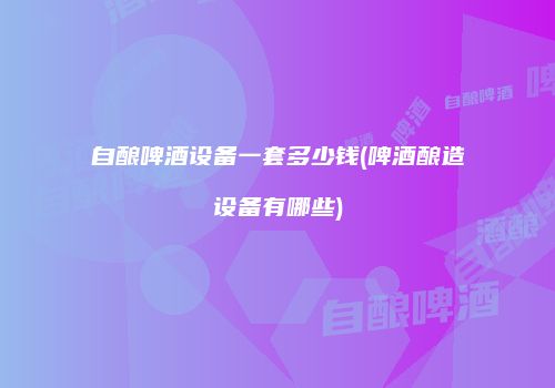 自酿啤酒设备一套多少钱(啤酒酿造设备有哪些)