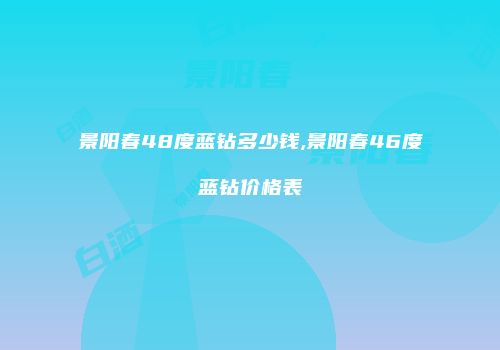 景阳春48度蓝钻多少钱,景阳春46度蓝钻价格表