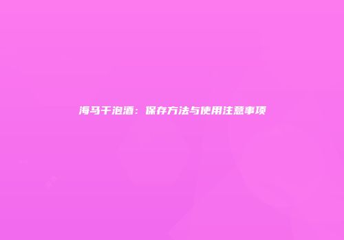 海马干泡酒：保存方法与使用注意事项